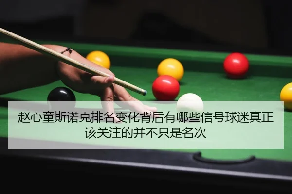 赵心童斯诺克排名变化背后有哪些信号球迷真正该关注的并不只是名次