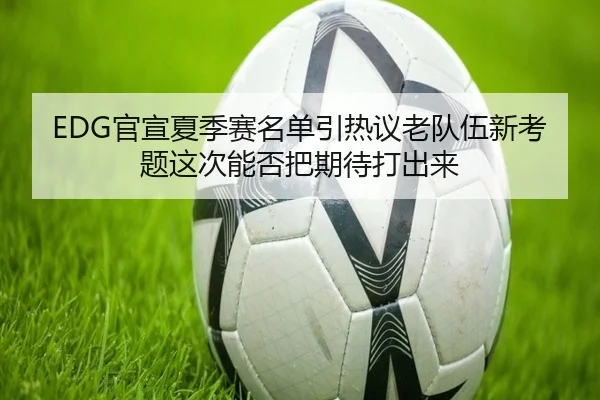 EDG官宣夏季赛名单引热议老队伍新考题这次能否把期待打出来（Kaiyun）